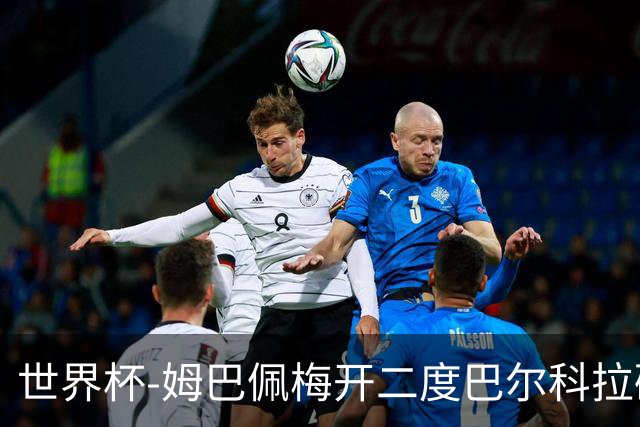 世界杯-姆巴佩梅开二度巴尔科拉破门 法国3-1塞内加尔