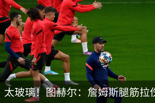 太玻璃！图赫尔：詹姆斯腿筋拉伤无法出战巴拿马 争取32强赛复出