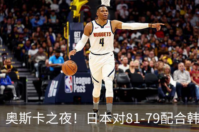 奥斯卡之夜！日本对81-79配合韩国对？B组排名落定，中国男篮F组垫底，这出线路是真悬了