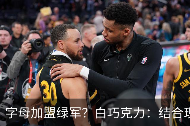 字母加盟绿军？白巧克力：结合现有打法 我更愿意保留双探花组合