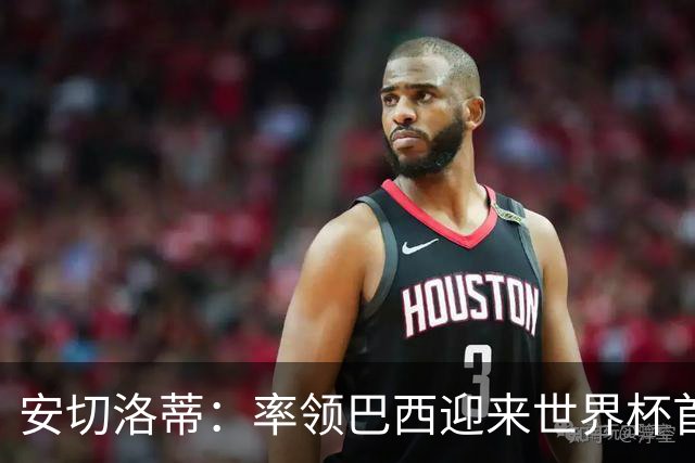安切洛蒂：率领巴西迎来世界杯首战 既是责任也是荣光