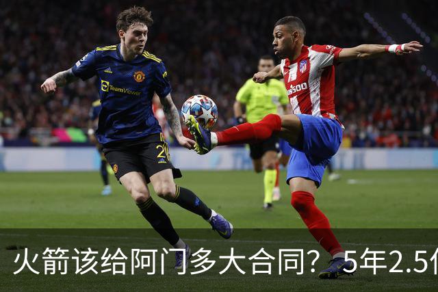 火箭该给阿门多大合同？ 5年2.5亿压力太大 5年1.85亿或比较合适