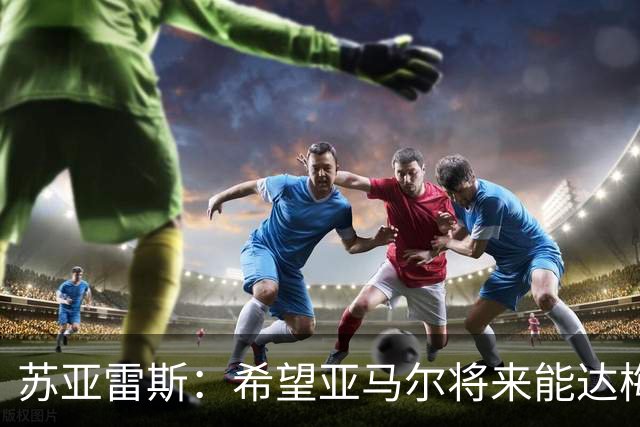 苏亚雷斯：希望亚马尔将来能达梅西的高度，两人是不同类型的球员