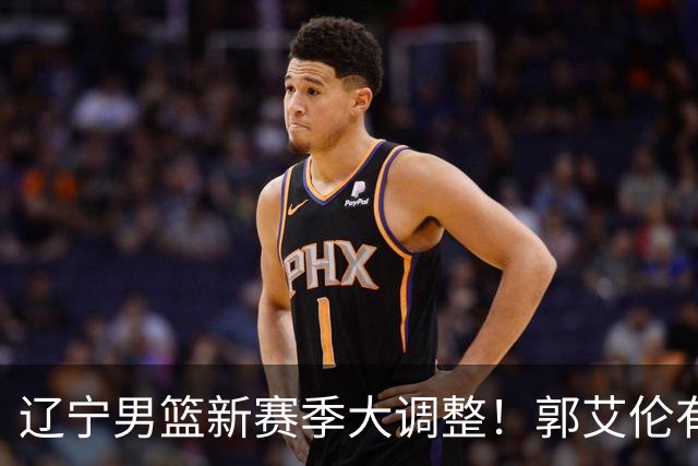 辽宁男篮新赛季大调整！郭艾伦有望重返辽篮，杨鸣或将重掌帅印